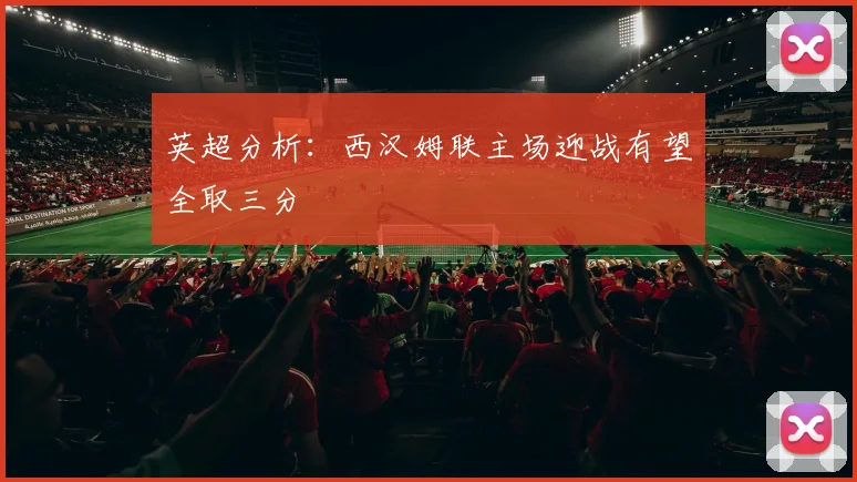 英超分析：西汉姆联主场迎战有望全取三分