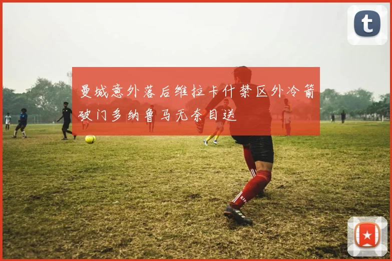 曼城意外落后维拉卡什禁区外冷箭破门多纳鲁马无奈目送