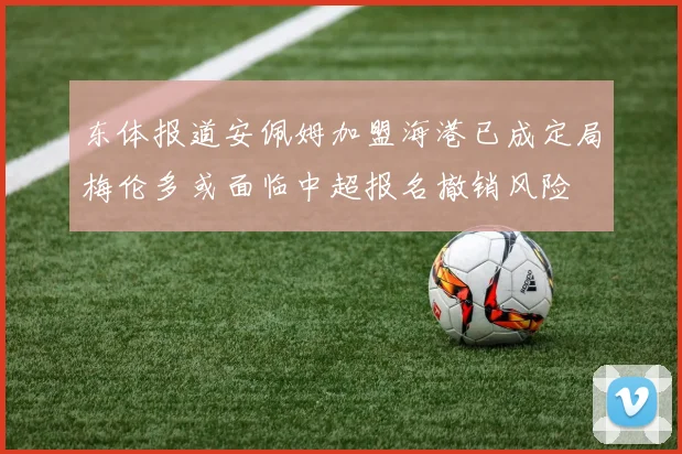 东体报道安佩姆加盟海港已成定局梅伦多或面临中超报名撤销风险