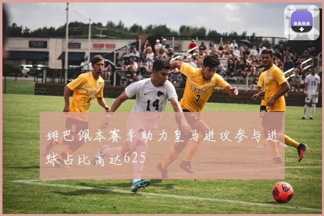 姆巴佩本赛季助力皇马进攻参与进球占比高达625