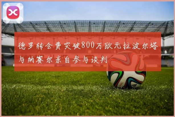 德罗转会费突破800万欧元拉波尔塔与纳赛尔亲自参与谈判
