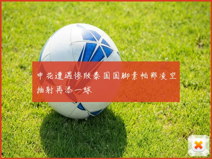 申花遭遇惨败泰国国脚素帕那凌空抽射再添一球