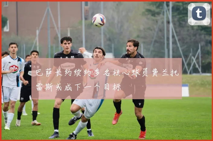 巴萨长约续约多名核心球员费兰托雷斯或成下一个目标