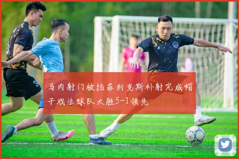 马内射门被挡菲利克斯补射完成帽子戏法球队大胜5-1领先