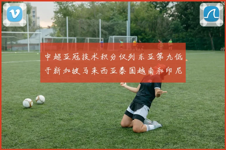 中超亚冠技术积分仅列东亚第九低于新加坡马来西亚泰国越南和印尼