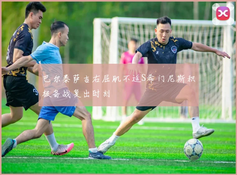 巴尔泰萨吉右屈肌不适S希门尼斯积极备战复出时刻