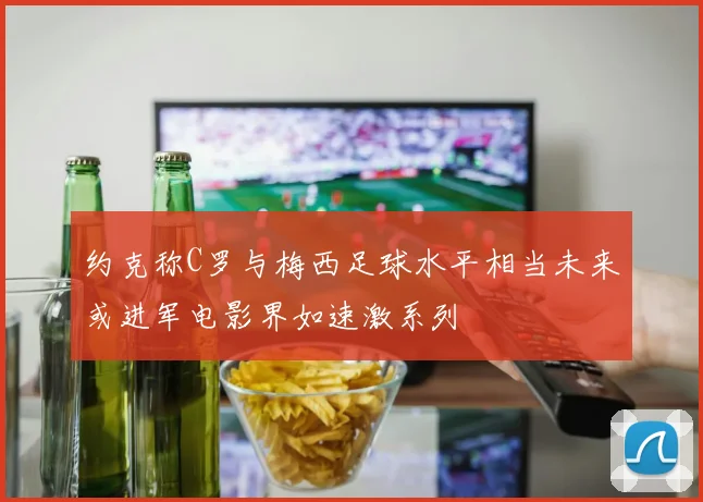 约克称C罗与梅西足球水平相当未来或进军电影界如速激系列