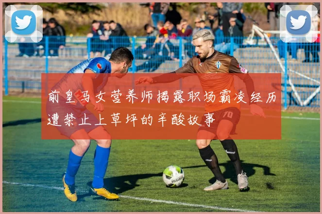 前皇马女营养师揭露职场霸凌经历遭禁止上草坪的辛酸故事