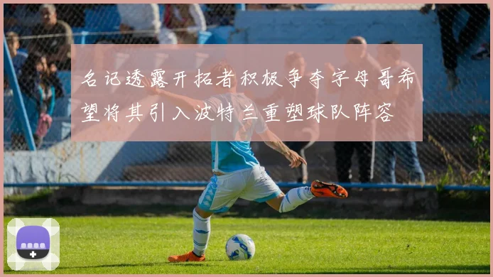 名记透露开拓者积极争夺字母哥希望将其引入波特兰重塑球队阵容