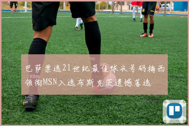 巴萨票选21世纪最佳球衣号码梅西领衔MSN入选布斯克茨遗憾落选