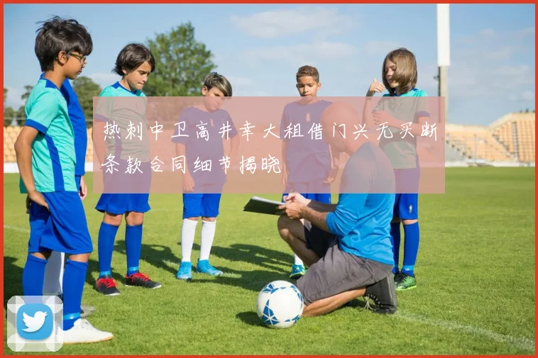 热刺中卫高井幸大租借门兴无买断条款合同细节揭晓