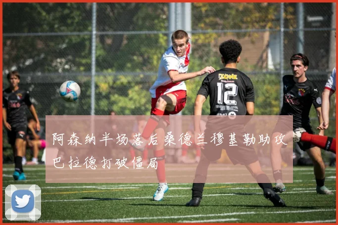 阿森纳半场落后桑德兰穆基勒助攻巴拉德打破僵局