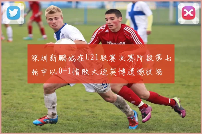 深圳新鹏城在U21联赛决赛阶段第七轮中以0-1惜败大连英博遗憾收场