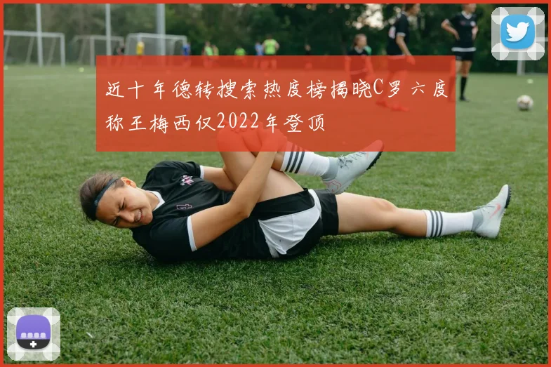 近十年德转搜索热度榜揭晓C罗六度称王梅西仅2022年登顶
