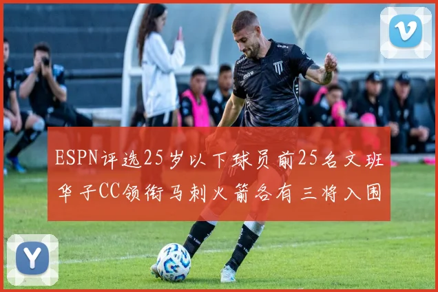 ESPN评选25岁以下球员前25名文班华子CC领衔马刺火箭各有三将入围