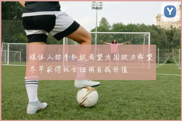 媒体人称李弘权渴望为国效力希望尽早获得机会证明自我价值