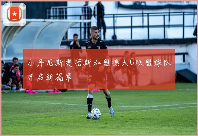 小丹尼斯史密斯加盟热火G联盟球队开启新篇章