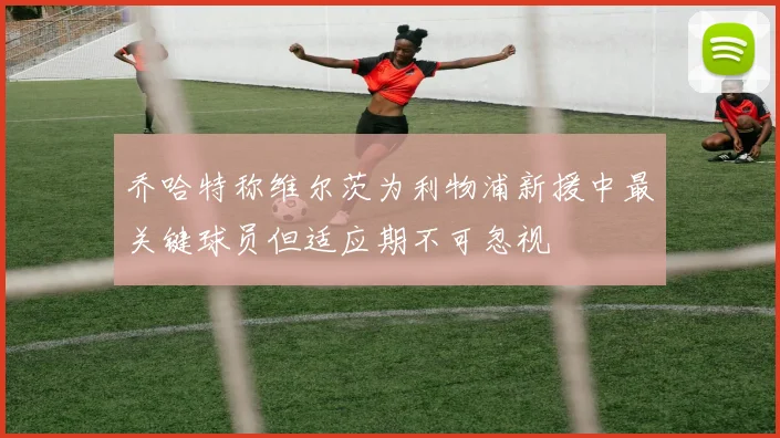 乔哈特称维尔茨为利物浦新援中最关键球员但适应期不可忽视