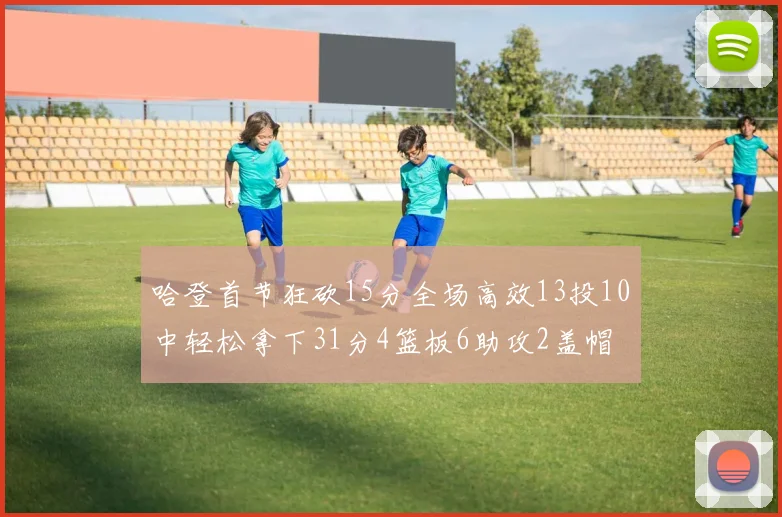 哈登首节狂砍15分全场高效13投10中轻松拿下31分4篮板6助攻2盖帽