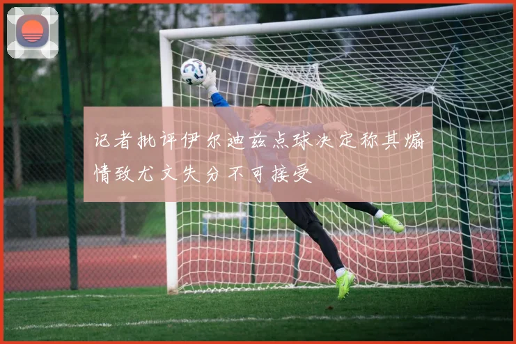记者批评伊尔迪兹点球决定称其煽情致尤文失分不可接受