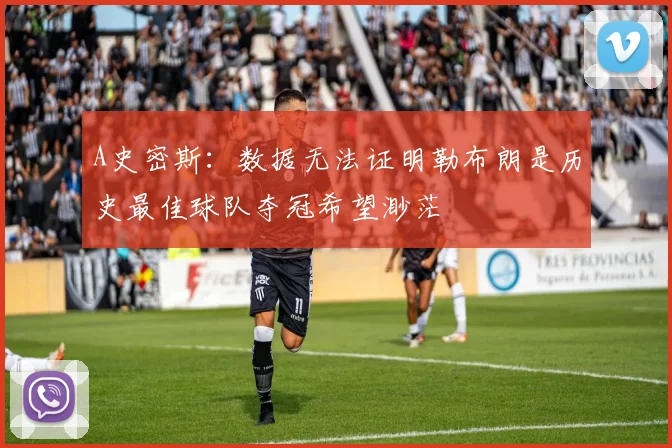 A史密斯：数据无法证明勒布朗是历史最佳球队夺冠希望渺茫