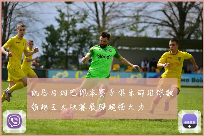 凯恩与姆巴佩本赛季俱乐部进球数领跑五大联赛展现超强火力