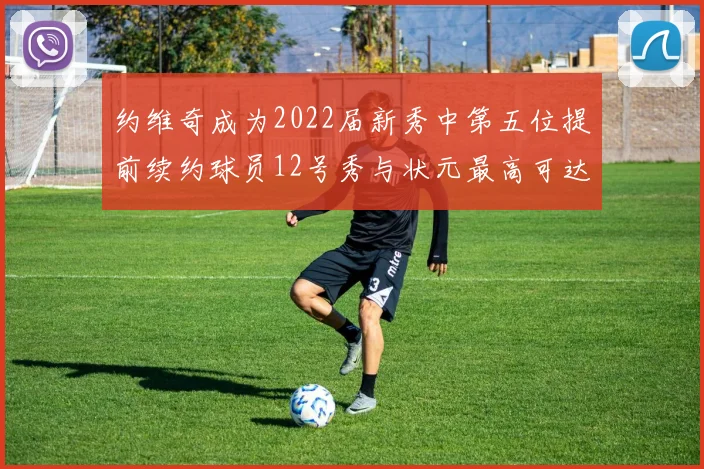 约维奇成为2022届新秀中第五位提前续约球员12号秀与状元最高可达5年287亿