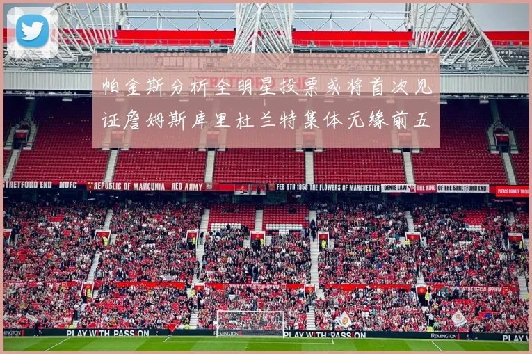 帕金斯分析全明星投票或将首次见证詹姆斯库里杜兰特集体无缘前五