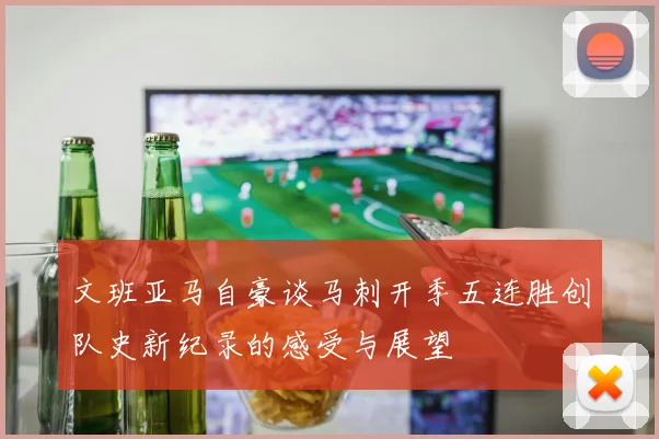 文班亚马自豪谈马刺开季五连胜创队史新纪录的感受与展望