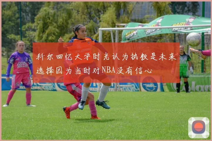 科尔回忆大学时光认为执教是未来选择因为当时对NBA没有信心