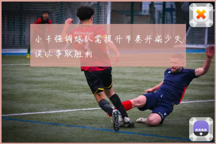 小卡强调球队需提升节奏并减少失误以争取胜利