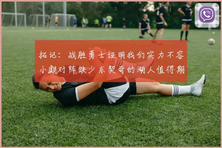 拓记：战胜勇士证明我们实力不容小觑对阵缺少东契奇的湖人值得期待