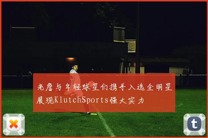 老詹与年轻球星们携手入选全明星展现KlutchSports强大实力