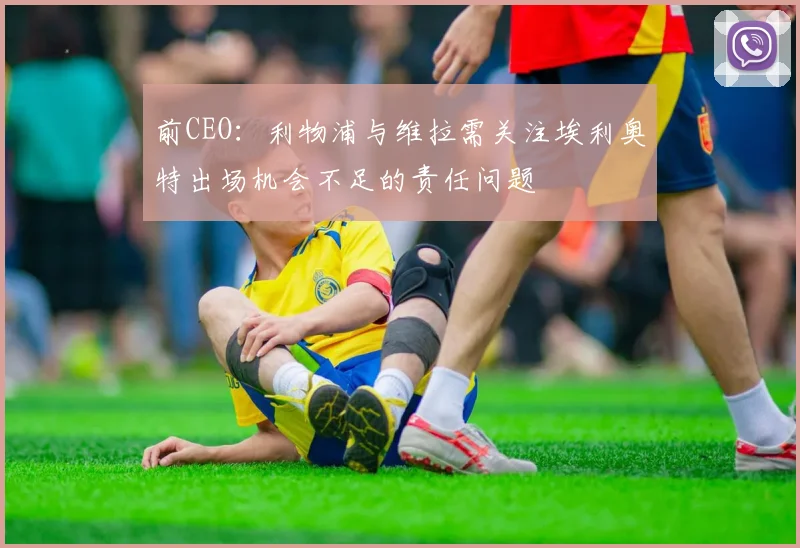 前CEO：利物浦与维拉需关注埃利奥特出场机会不足的责任问题