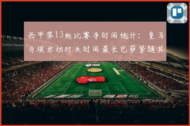 西甲第13轮比赛净时间统计：皇马与埃尔切对决时间最长巴萨紧随其后