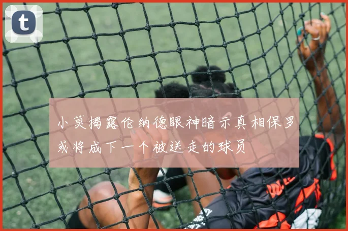 小莫揭露伦纳德眼神暗示真相保罗或将成下一个被送走的球员