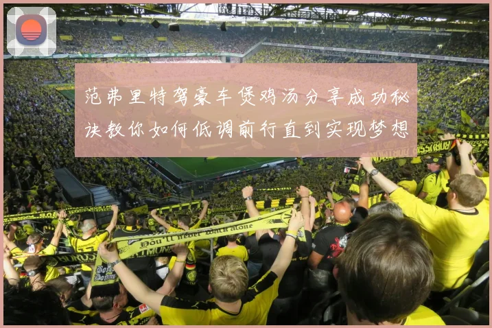 范弗里特驾豪车煲鸡汤分享成功秘诀教你如何低调前行直到实现梦想