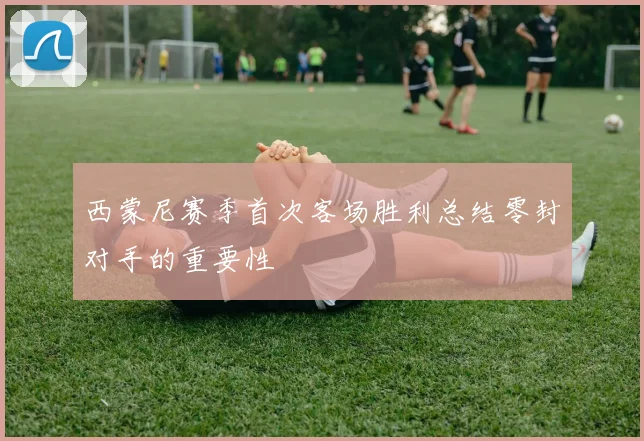 西蒙尼赛季首次客场胜利总结零封对手的重要性
