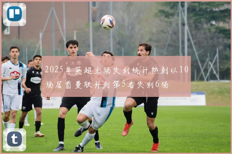 2025年英超主场失利统计热刺以10场居首曼联并列第5名失利6场