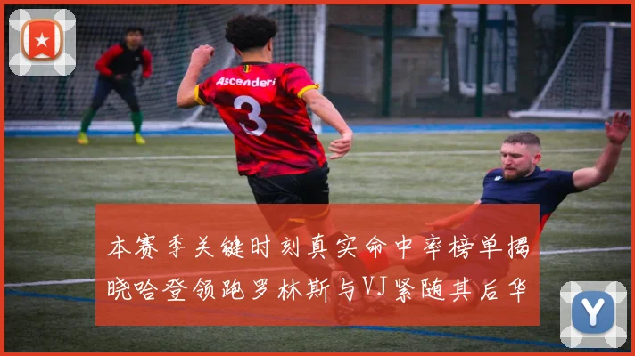 本赛季关键时刻真实命中率榜单揭晓哈登领跑罗林斯与VJ紧随其后华子位列第四