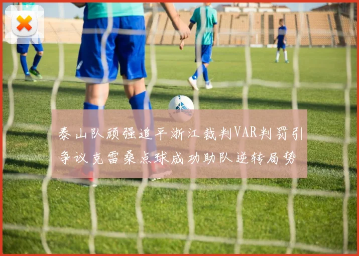 泰山队顽强追平浙江裁判VAR判罚引争议克雷桑点球成功助队逆转局势
