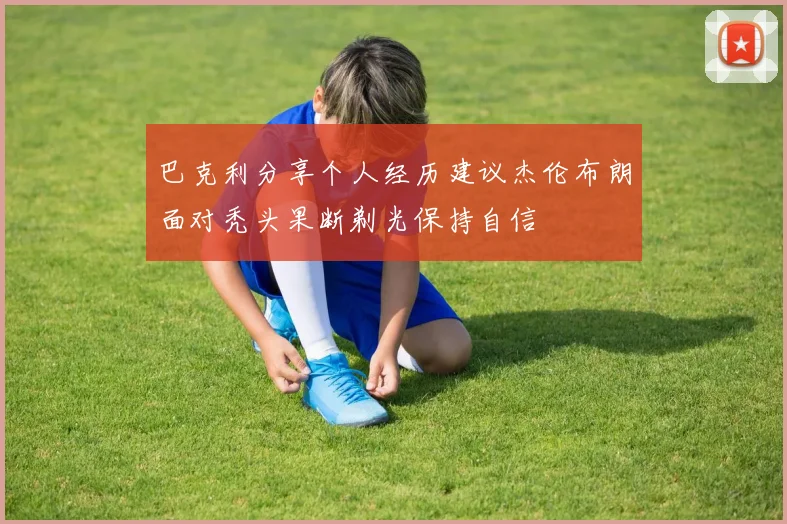 巴克利分享个人经历建议杰伦布朗面对秃头果断剃光保持自信