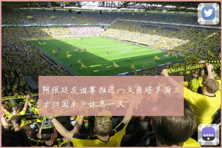 阿根廷友谊赛推迟一天劳塔罗周三才归国米少休息一天