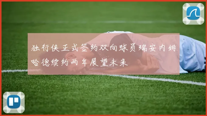 独行侠正式签约双向球员瑞安内姆哈德续约两年展望未来