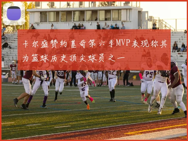 卡尔盛赞约基奇第六季MVP表现称其为篮球历史顶尖球员之一