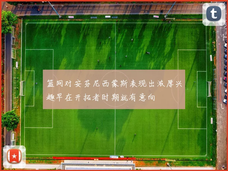 篮网对安芬尼西蒙斯表现出浓厚兴趣早在开拓者时期就有意向