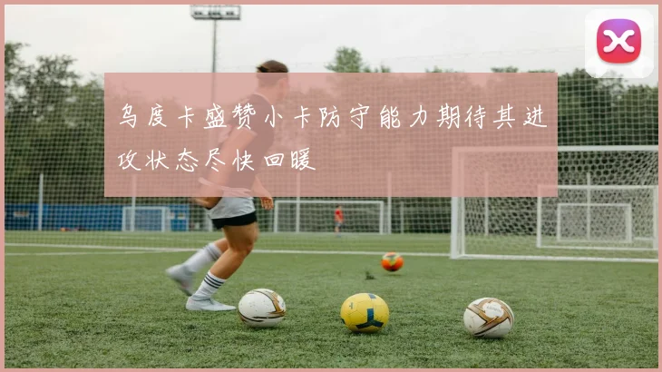 乌度卡盛赞小卡防守能力期待其进攻状态尽快回暖