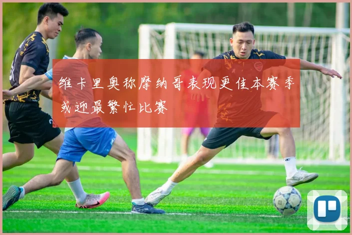 维卡里奥称摩纳哥表现更佳本赛季或迎最繁忙比赛