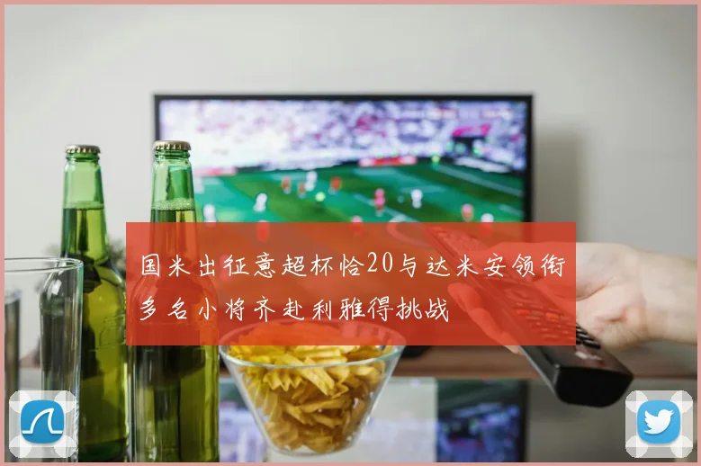 国米出征意超杯恰20与达米安领衔多名小将齐赴利雅得挑战