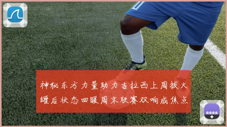 神秘东方力量助力吉拉西上周拔火罐后状态回暖周末联赛双响成焦点